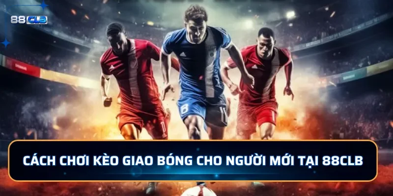 Kèo Giao Bóng Là Gì? Cách Chơi Kèo Giao Bóng Dễ Thắng Tại 88CLB 3 Cách chơi kèo giao bóng cho người mới tại 88CLB