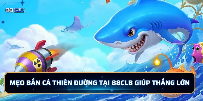 Bắn Cá Thiên Đường 88CLB - Săn Cá Đổi Thưởng Cực Chất 4 Mẹo bắn cá Thiên Đường tại 88CLB giúp thắng lớn